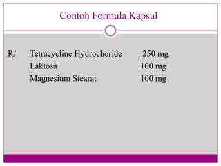 Contoh Formula Kapsul
R/ Tetracycline Hydrochoride 250 mg
Laktosa 100 mg
Magnesium Stearat 100 mg
 