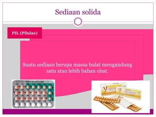 Sediaan solida
Suatu sediaan berupa massa bulat mengandung
satu atau lebih bahan obat.
PIL (Pilulae)
 