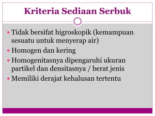 Kriteria Sediaan Serbuk
 Tidak bersifat higroskopik (kemampuan
sesuatu untuk menyerap air)
 Homogen dan kering
 Homogenitasnya dipengaruhi ukuran
partikel dan densitasnya / berat jenis
 Memiliki derajat kehalusan tertentu
 