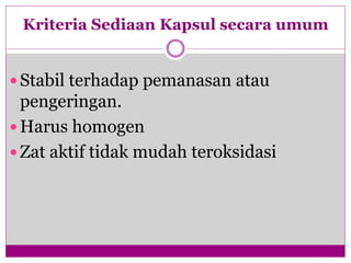 Kriteria Sediaan Kapsul secara umum
 Stabil terhadap pemanasan atau
pengeringan.
 Harus homogen
 Zat aktif tidak mudah teroksidasi
 