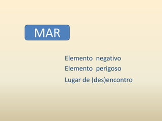MAR 
Elemento negativo 
Elemento perigoso 
Lugar de (des)encontro 
 
