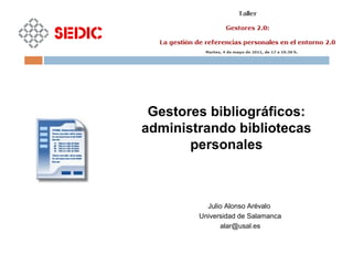 Julio Alonso Arévalo
Universidad de Salamanca
alar@usal.es
Gestores bibliográficos:
administrando bibliotecas
personales
 