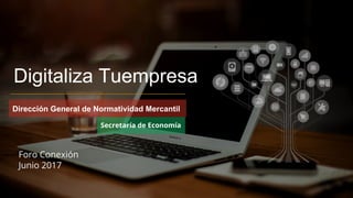 Digitaliza Tuempresa
Foro Conexión
Junio 2017
1
Dirección General de Normatividad Mercantil
Secretaría de Economía
 