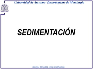 Universidad de Atacama- Departamento de Metalurgia
MECANICA DE FLUIDOS – NIVEL 302 METALURGIA
SEDIMENTACIÓN
 