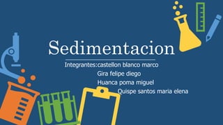 Sedimentacion
Integrantes:castellon blanco marco
Gira felipe diego
Huanca poma miguel
Quispe santos maria elena
 