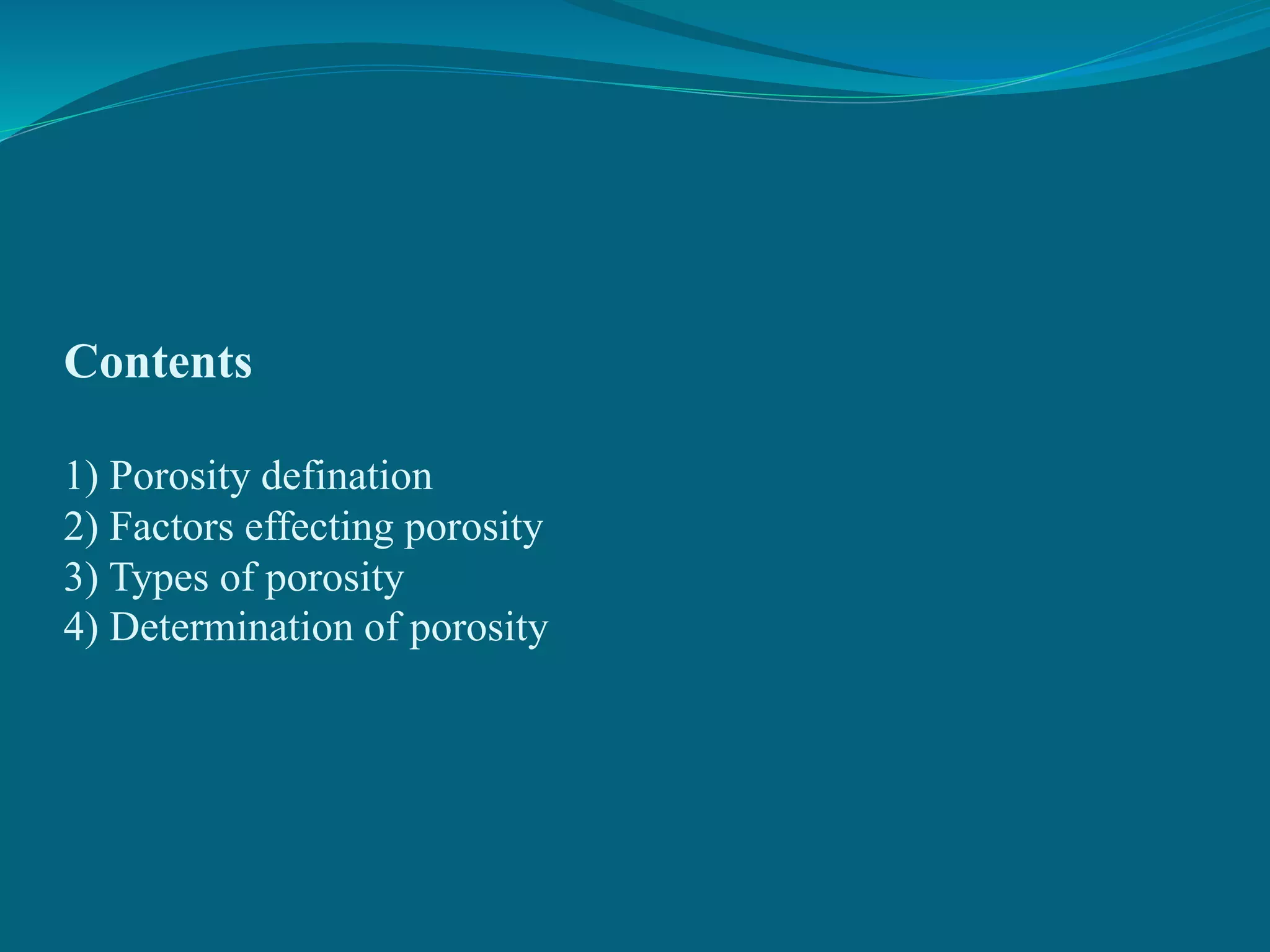 Contents
1) Porosity defination
2) Factors effecting porosity
3) Types of porosity
4) Determination of porosity
 