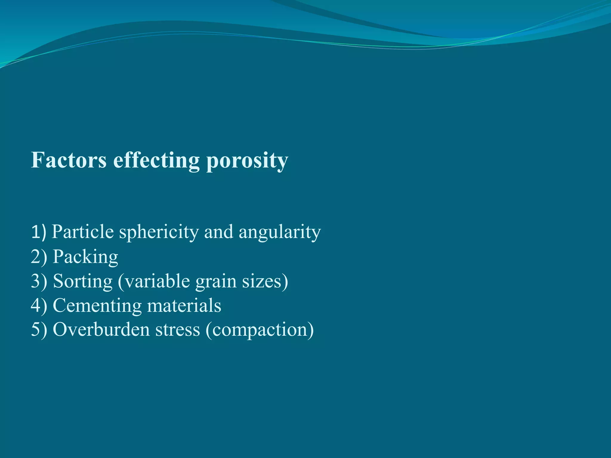 Factors effecting porosity
1) Particle sphericity and angularity
2) Packing
3) Sorting (variable grain sizes)
4) Cementing materials
5) Overburden stress (compaction)
 