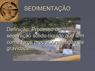 SEDIMENTAÇÃOSEDIMENTAÇÃO
Definição: Processo deDefinição: Processo de
separação sólido-líquido que temseparação sólido-líquido que tem
como força propulsora a ação dacomo força propulsora a ação da
gravidade.gravidade.
 