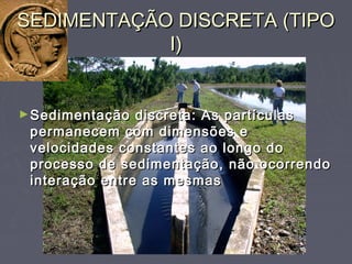 SEDIMENTAÇÃO DISCRETA (TIPOSEDIMENTAÇÃO DISCRETA (TIPO
I)I)
►Sedimentação discreta: As partículasSedimentação discreta: As partículas
permanecem com dimensões epermanecem com dimensões e
velocidades constantes ao longo dovelocidades constantes ao longo do
processo de sedimentação, não ocorrendoprocesso de sedimentação, não ocorrendo
interação entre as mesmasinteração entre as mesmas
 