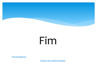 Fim
Decantadores
Coluna de sedimentação
 