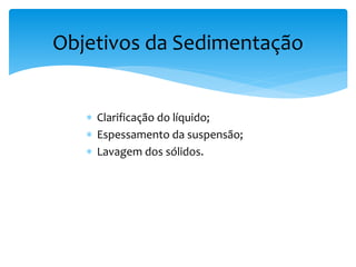  Clarificação do líquido;
 Espessamento da suspensão;
 Lavagem dos sólidos.
Objetivos da Sedimentação
 