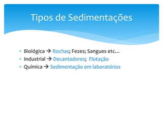  Biológica  Rochas; Fezes; Sangues etc…
 Industrial  Decantadores; Flotação
 Química  Sedimentação em laboratórios
Tipos de Sedimentações
 