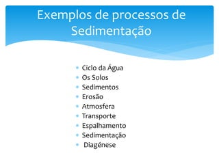  Ciclo da Água
 Os Solos
 Sedimentos
 Erosão
 Atmosfera
 Transporte
 Espalhamento
 Sedimentação
 Diagénese
Exemplos de processos de
Sedimentação
 