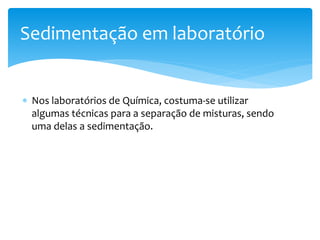  Nos laboratórios de Química, costuma-se utilizar
algumas técnicas para a separação de misturas, sendo
uma delas a sedimentação.
Sedimentação em laboratório
 