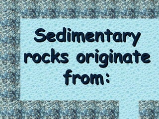 Sedimentary
rocks originate
    from:
 