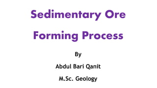 Sedimentary Ore
Forming Process
By
Abdul Bari Qanit
M.Sc. Geology
 