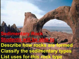 Sedimentary RockStudents will be able toDescribe how rocks are formedClassify the sedimentary typesList uses for this rock type 