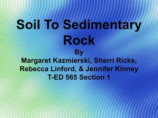 Soil To Sedimentary Rock By Margaret Kazmierski, Sherri Ricks, Rebecca Linford, & Jennifer Kinney T-ED 565 Section 1 