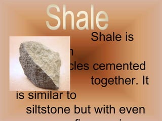 Shaleis made from 				silt particles cemented 					together. It is similar to 				siltstone but with even 				finer grain size.Shale