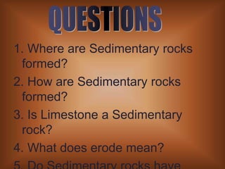 1. Where are Sedimentary rocks formed?2. How are Sedimentary rocks formed?3. Is Limestone a Sedimentary rock?4. What does erode mean?5. Do Sedimentary rocks have layers?6. Where are they found?QUESTIONS
