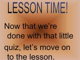 LESSON TIME!Now that we’re done with that littlequiz, let’s move on to the lesson. 