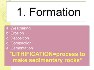 1. Formation
a. Weathering
b. Erosion
c. Deposition
d. Compaction
e. Cementation
*LITHIFICATION=process to
make sedimentary rocks*
 