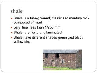 shale
 Shale is a fine-grained, clastic sedimentary rock
composed of mud
 very fine less than 1/256 mm
 Shale are fissle and laminated
 Shale have different shades green ,red black
yellow etc.
 