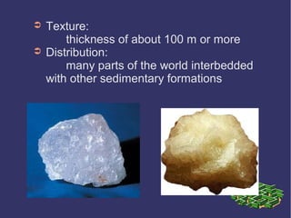 ➲ Texture:
thickness of about 100 m or more
➲ Distribution:
many parts of the world interbedded
with other sedimentary formations
 