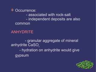 ➲ Occurrence:
- associated with rock-salt
- independent deposits are also
common
ANHYDRITE
- granular aggregate of mineral
anhydrite CaSO4
- hydration on anhydrite would give
gypsum
 
