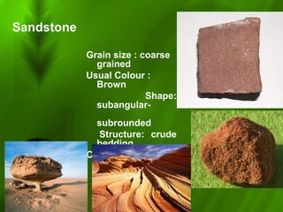 Sandstone
Grain size : coarse
grained
Usual Colour :
Brown
Shape:
subangular-
subrounded
Structure: crude
bedding
Composition :
Quartz, feldspar
 