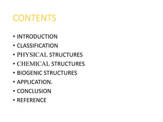 CONTENTS
• INTRODUCTION
• CLASSIFICATION
• PHYSICAL STRUCTURES
• CHEMICAL STRUCTURES
• BIOGENIC STRUCTURES
• APPLICATION.
• CONCLUSION
• REFERENCE
 