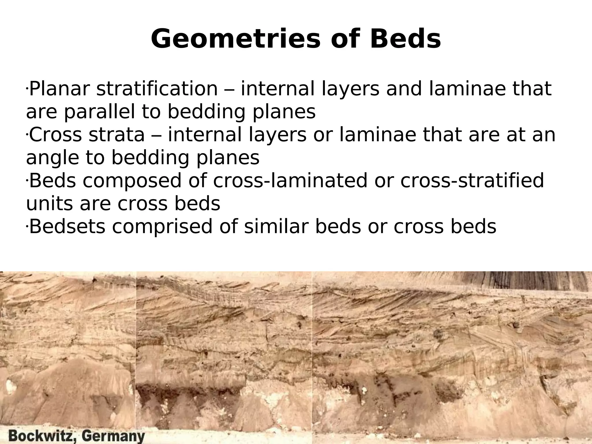 Geometries of Beds
Planar stratification – internal layers and laminae that
are parallel to bedding planes
•Cross strata – internal layers or laminae that are at an
angle to bedding planes
•Beds composed of cross-laminated or cross-stratified
units are cross beds
•Bedsets comprised of similar beds or cross beds
•

6/14/12

 