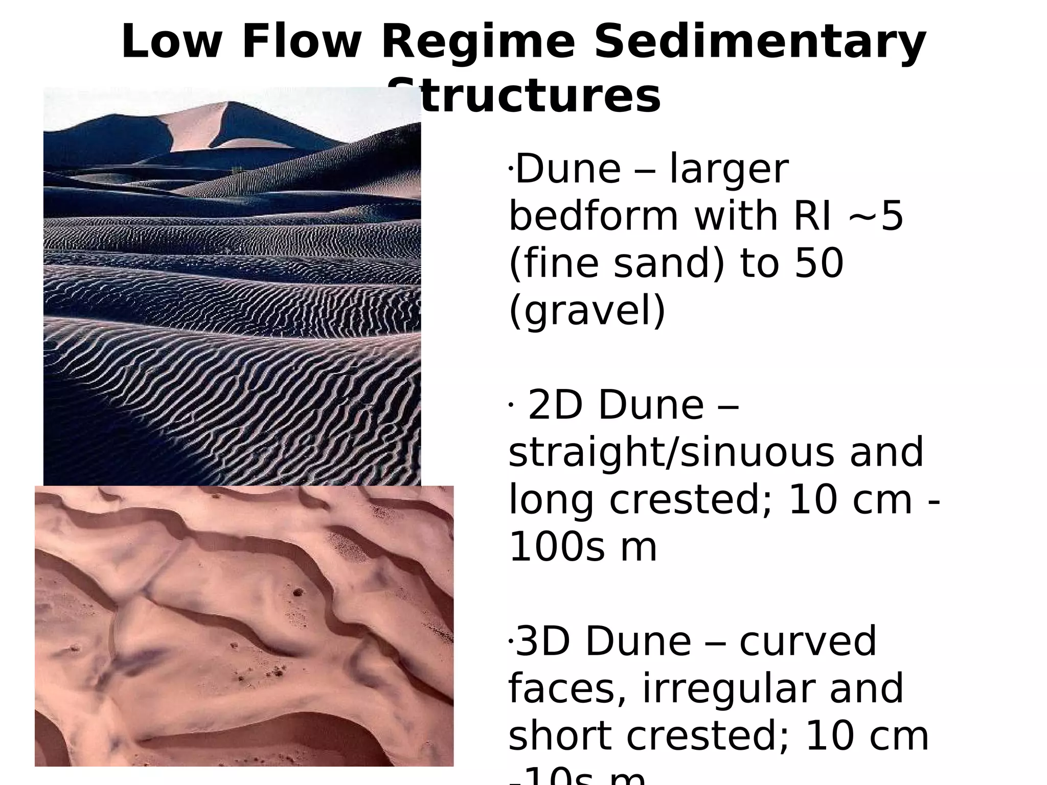 Low Flow Regime Sedimentary
Structures
Dune – larger
bedform with RI ~5
(fine sand) to 50
(gravel)
•

2D Dune –
straight/sinuous and
long crested; 10 cm 100s m
•

3D Dune – curved
faces, irregular and
short crested; 10 cm
•

6/14/12

 
