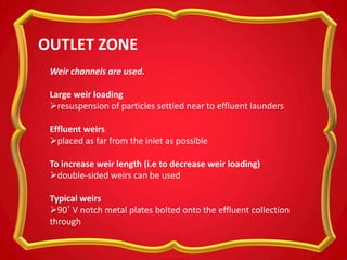 Weir channels are used.
Large weir loading
resuspension of particles settled near to effluent launders
Effluent weirs
placed as far from the inlet as possible
To increase weir length (i.e to decrease weir loading)
double-sided weirs can be used
Typical weirs
90˚ V notch metal plates bolted onto the effluent collection
through
OUTLET ZONE
 