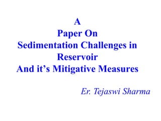 A
Paper On
Sedimentation Challenges in
Reservoir
And it’s Mitigative Measures
Er. Tejaswi Sharma
 