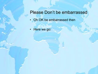 Please Don’t be embarrassedOh OK be embarrassed thenHere we go: