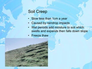 Soil CreepSlow less than 1cm a yearCaused by raindrop impactsWet periods add moisture to soil which swells and expands then falls down slopeFreeze thaw