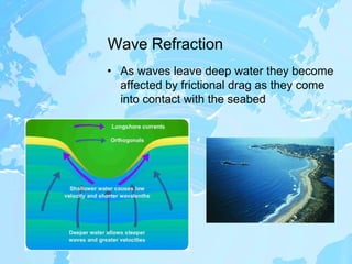 Wave RefractionAs waves leave deep water they become affected by frictional drag as they come into contact with the seabed