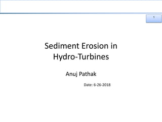 1
Sediment Erosion in
Hydro-Turbines
Anuj Pathak
Date: 6-26-2018
 
