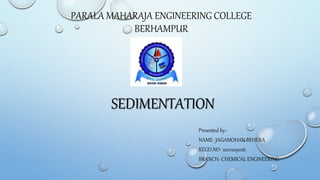 PARALA MAHARAJA ENGINEERING COLLEGE
BERHAMPUR
SEDIMENTATION
Presented by:-
NAME- JAGAMOHAN BEHERA
REGD.NO- 2021109026
BRANCH- CHEMICAL ENGINEERING
 