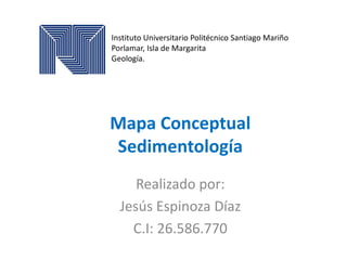 Mapa Conceptual
Sedimentología
Instituto Universitario Politécnico Santiago Mariño
Porlamar, Isla de Margarita
Geología.
Realizado por:
Jesús Espinoza Díaz
C.I: 26.586.770
 