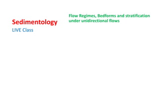 Sedimentology
Flow Regimes, Bedforms and stratification
under unidirectional flows
LIVE Class
 