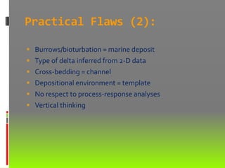 Practical Flaws (2):
 Burrows/bioturbation = marine deposit
 Type of delta inferred from 2-D data
 Cross-bedding = channel
 Depositional environment = template
 No respect to process-response analyses
 Vertical thinking
 