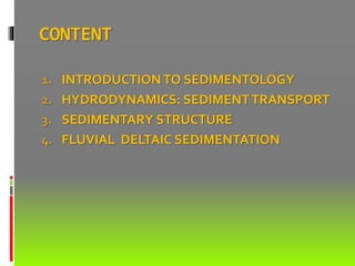 CONTENT
1. INTRODUCTION TO SEDIMENTOLOGY
2. HYDRODYNAMICS: SEDIMENTTRANSPORT
3. SEDIMENTARY STRUCTURE
4. FLUVIAL DELTAIC SEDIMENTATION
 