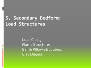 5. Secondary Bedform:
Load Structures
Load Casts,
Flame Structures,
Ball & Pillow Structures,
Clay Diapirs
 