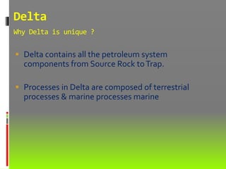 Delta
Why Delta is unique ?
 Delta contains all the petroleum system
components from Source Rock toTrap.
 Processes in Delta are composed of terrestrial
processes & marine processes marine
 