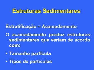 Estruturas Sedimentares
Estratificação = Acamadamento
O acamadamento produz estruturas
sedimentares que variam de acordo
com:
• Tamanho partícula
• Tipos de partículas
 