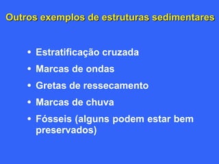 Outros exemplos de estruturas sedimentares
• Estratificação cruzada
• Marcas de ondas
• Gretas de ressecamento
• Marcas de chuva
• Fósseis (alguns podem estar bem
preservados)
 