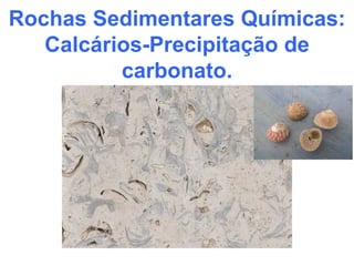 Rochas Sedimentares Químicas:
Calcários-Precipitação de
carbonato.
 