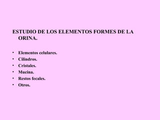 ESTUDIO DE LOS ELEMENTOS FORMES DE LA
ORINA.
•
•
•
•
•
•

Elementos celulares.
Cilindros.
Cristales.
Mucina.
Restos fecales.
Otros.

 